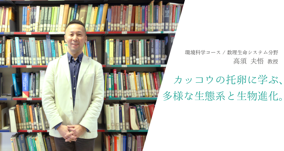 カッコウの托卵に学ぶ、多様な生態系と生物進化。環境科学コース / 数理生命システム分野 高須 夫悟 教授