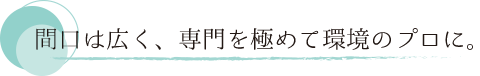 間口は広く、専門を極めて環境のプロに