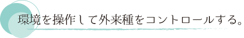 環境を操作して外来種をコントロールする